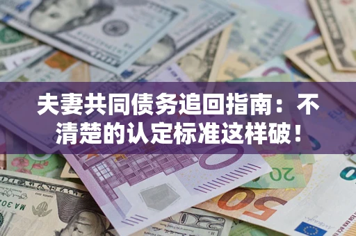 济南夫妻共同债务追回指南：不清楚的认定标准这样破！