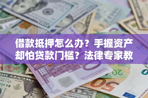 济南借款抵押怎么办？手握资产却怕贷款门槛？法律专家教你办抵押不踩坑