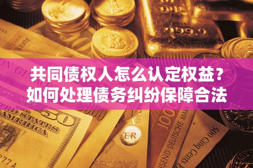 济南共同债权人怎么认定权益？如何处理债务纠纷保障合法权益？