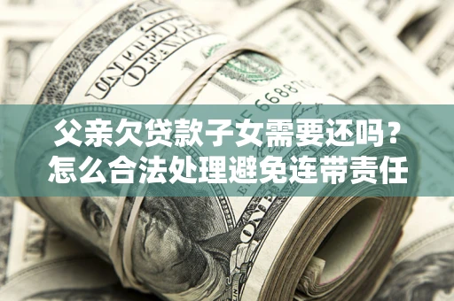 济南父亲欠贷款子女需要还吗？怎么合法处理避免连带责任？