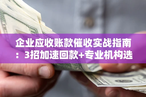 济南企业应收账款催收实战指南：3招加速回款+专业机构选择避坑
