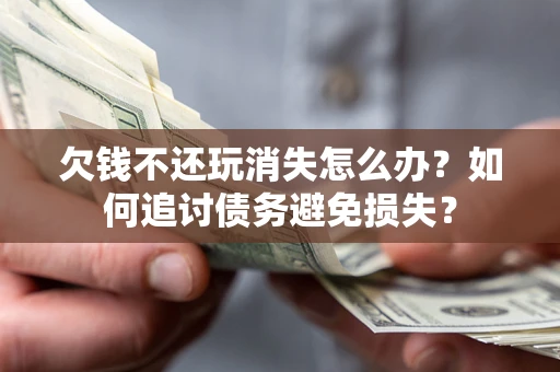 济南欠钱不还玩消失怎么办？如何追讨债务避免损失？