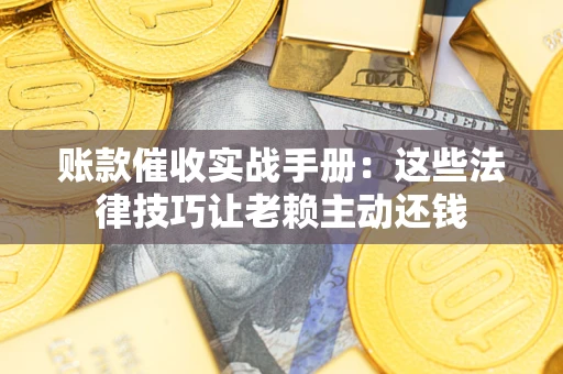 济南账款催收实战手册：这些法律技巧让老赖主动还钱