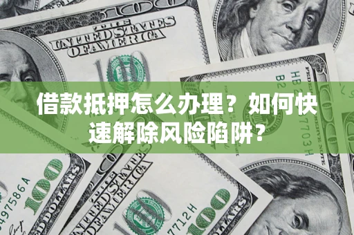 济南借款抵押怎么办理？如何快速解除风险陷阱？