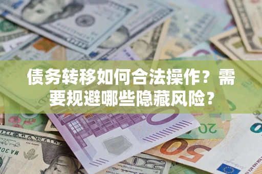 济南债务转移如何合法操作？需要规避哪些隐藏风险？