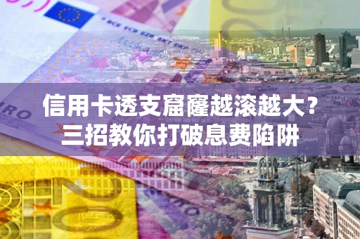 济南信用卡透支窟窿越滚越大？三招教你打破息费陷阱