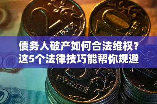 济南债务人破产如何合法维权？这5个法律技巧能帮你规避风险