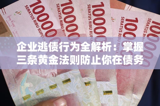 济南企业逃债行为全解析：掌握三条黄金法则防止你在债务乱局中“踩雷”