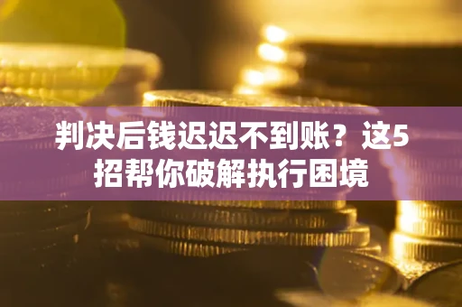 济南判决后钱迟迟不到账？这5招帮你破解执行困境
