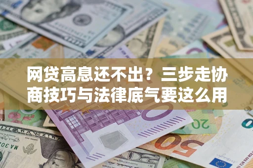 济南网贷高息还不出？三步走协商技巧与法律底气要这么用