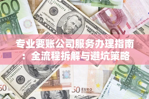 济南专业要账公司服务办理指南：全流程拆解与避坑策略