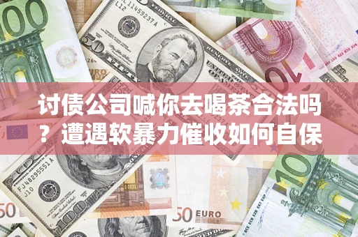 济南讨债公司喊你去喝茶合法吗？遭遇软暴力催收如何自保？