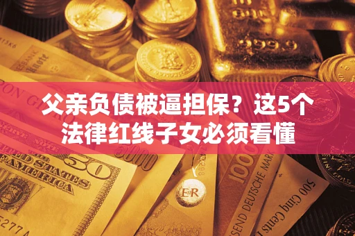 济南父亲负债被逼担保？这5个法律红线子女必须看懂