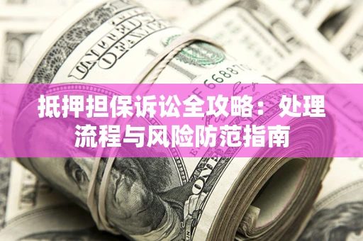 济南抵押担保诉讼全攻略：处理流程与风险防范指南