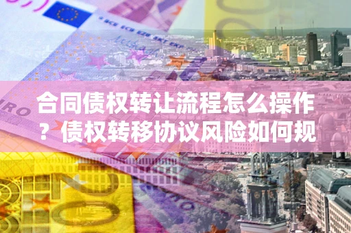 济南合同债权转让流程怎么操作？债权转移协议风险如何规避？