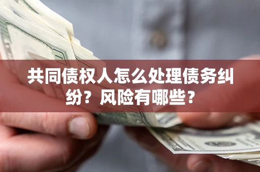 济南共同债权人怎么处理债务纠纷？风险有哪些？