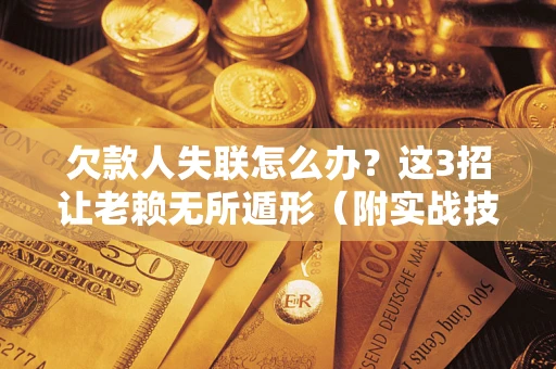 济南欠款人失联怎么办？这3招让老赖无所遁形（附实战技巧）