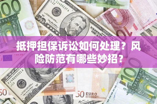 济南抵押担保诉讼如何处理？风险防范有哪些妙招？