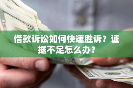 济南借款诉讼如何快速胜诉？证据不足怎么办？