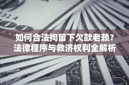 济南如何合法拘留下欠款老赖？法律程序与救济权利全解析