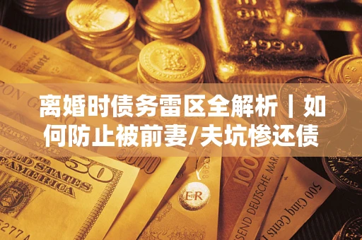 济南离婚时债务雷区全解析｜如何防止被前妻/夫坑惨还债？