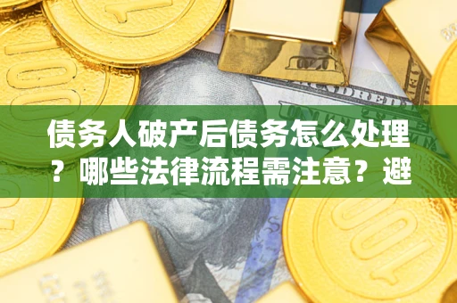 济南债务人破产后债务怎么处理？哪些法律流程需注意？避免踩坑指南