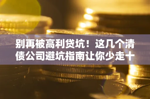 济南别再被高利贷坑！这几个清债公司避坑指南让你少走十年弯路
