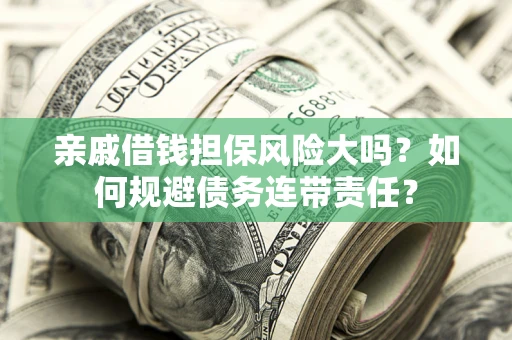 济南亲戚借钱担保风险大吗？如何规避债务连带责任？