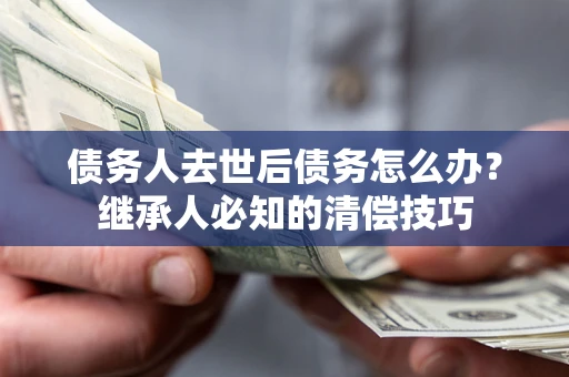 济南债务人去世后债务怎么办？继承人必知的清偿技巧