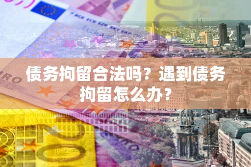 济南债务拘留合法吗？遇到债务拘留怎么办？
