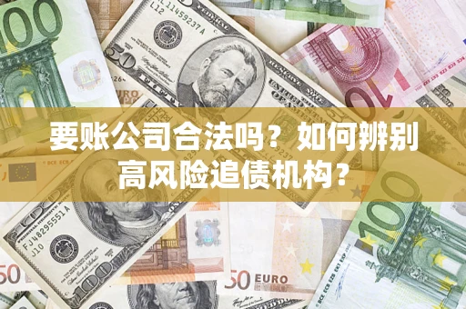 济南要账公司合法吗？如何辨别高风险追债机构？