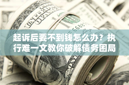 济南起诉后要不到钱怎么办？执行难一文教你破解债务困局