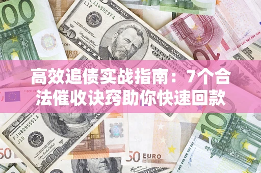 济南高效追债实战指南：7个合法催收诀窍助你快速回款