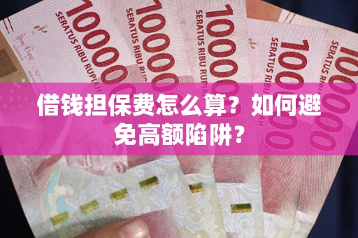 济南借钱担保费怎么算？如何避免高额陷阱？
