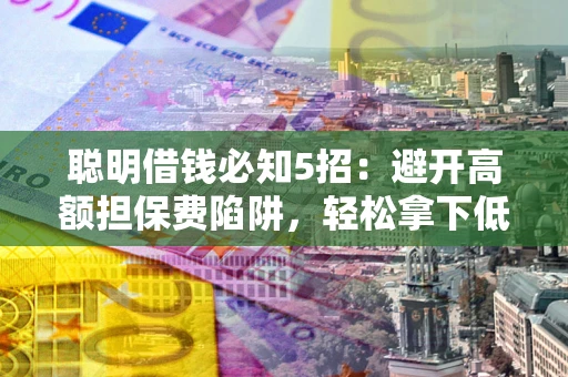 济南聪明借钱必知5招：避开高额担保费陷阱，轻松拿下低息贷款