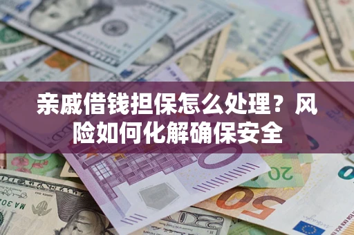 济南亲戚借钱担保怎么处理？风险如何化解确保安全
