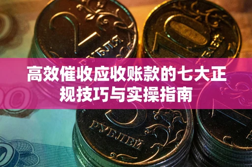 济南高效催收应收账款的七大正规技巧与实操指南