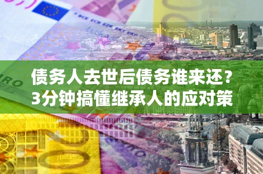 济南债务人去世后债务谁来还？3分钟搞懂继承人的应对策略