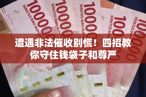 济南遭遇非法催收别慌！四招教你守住钱袋子和尊严