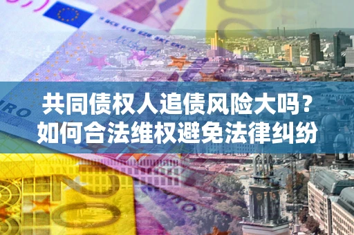 济南共同债权人追债风险大吗?如何合法维权避免法律纠纷? 济南共同债权人追债风险大吗?如何合法维权避免法律纠纷?