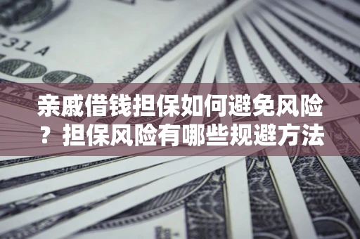 济南亲戚借钱担保如何避免风险？担保风险有哪些规避方法？