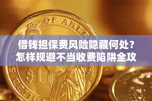 济南借钱担保费风险隐藏何处？怎样规避不当收费陷阱全攻略！