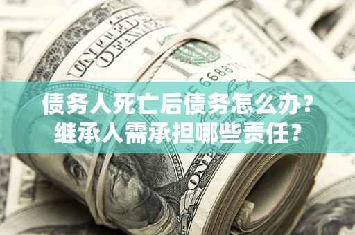 济南债务人死亡后债务怎么办？继承人需承担哪些责任？