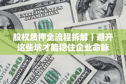 济南股权质押全流程拆解｜避开这些坑才能稳住企业命脉