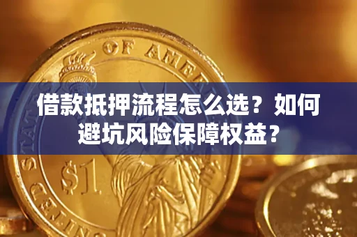 济南借款抵押流程怎么选？如何避坑风险保障权益？