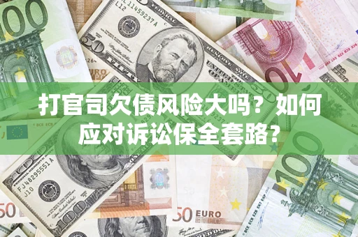 济南打官司欠债风险大吗？如何应对诉讼保全套路？
