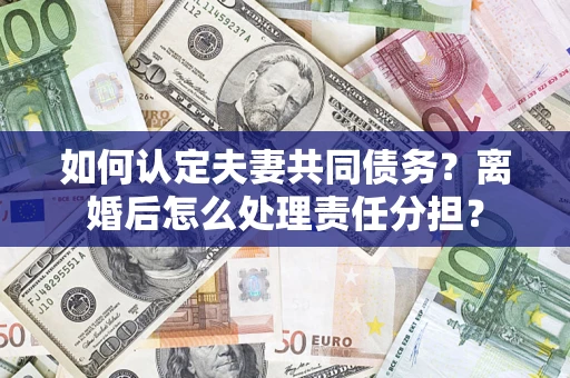 济南如何认定夫妻共同债务？离婚后怎么处理责任分担？