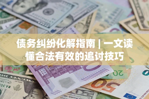 济南债务纠纷化解指南 | 一文读懂合法有效的追讨技巧