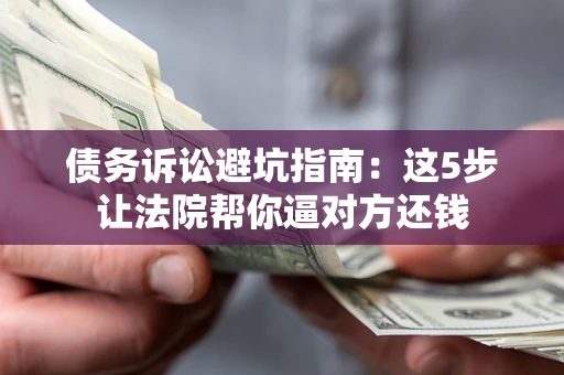 济南债务诉讼避坑指南：这5步让法院帮你逼对方还钱
