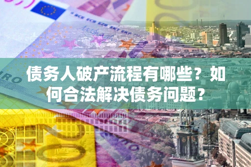 济南债务人破产流程有哪些？如何合法解决债务问题？
